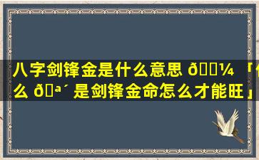 八字剑锋金是什么意思 🌼 「什么 🪴 是剑锋金命怎么才能旺」